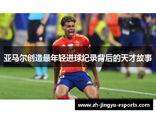 亚马尔创造最年轻进球纪录背后的天才故事 亚马尔创造最年轻进球纪录背后的天才故事