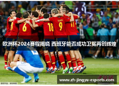 欧洲杯2024赛程揭晓 西班牙能否成功卫冕再创辉煌 欧洲杯2024赛程揭晓 西班牙能否成功卫冕再创辉煌