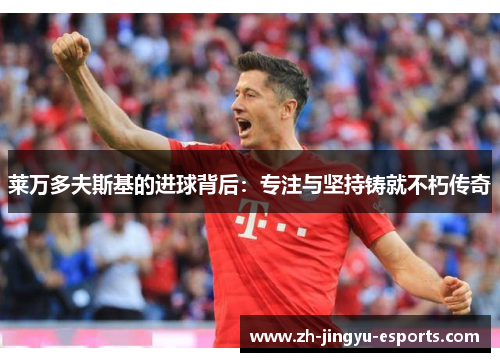 莱万多夫斯基的进球背后:专注与坚持铸就不朽传奇 莱万多夫斯基的进球背后:专注与坚持铸就不朽传奇