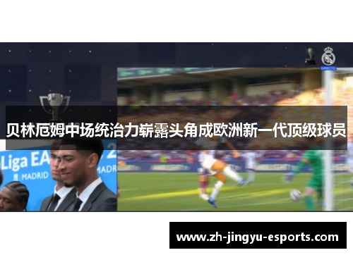 贝林厄姆中场统治力崭露头角成欧洲新一代顶级球员 贝林厄姆中场统治力崭露头角成欧洲新一代顶级球员