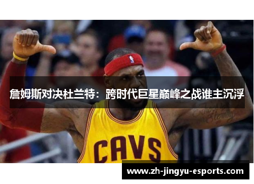 詹姆斯对决杜兰特:跨时代巨星巅峰之战谁主沉浮 詹姆斯对决杜兰特:跨时代巨星巅峰之战谁主沉浮