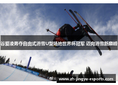 谷爱凌勇夺自由式滑雪U型场地世界杯冠军 迈向滑雪新巅峰 谷爱凌勇夺自由式滑雪U型场地世界杯冠军 迈向滑雪新巅峰