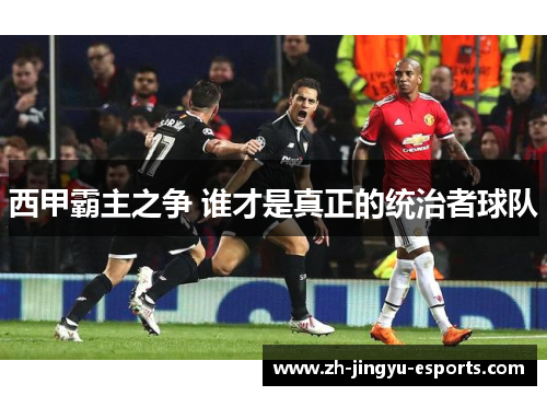 西甲霸主之争 谁才是真正的统治者球队 西甲霸主之争 谁才是真正的统治者球队