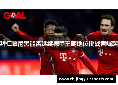 拜仁慕尼黑能否延续德甲王朝地位挑战者崛起 拜仁慕尼黑能否延续德甲王朝地位挑战者崛起