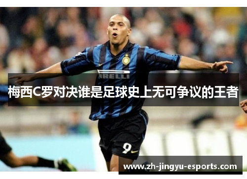 梅西C罗对决谁是足球史上无可争议的王者 梅西C罗对决谁是足球史上无可争议的王者