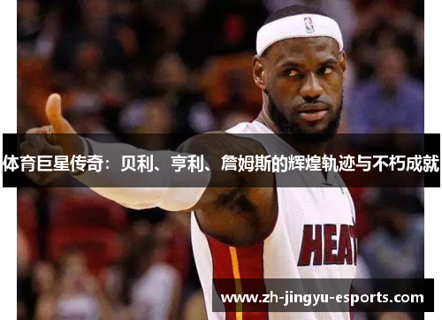 体育巨星传奇:贝利、亨利、詹姆斯的辉煌轨迹与不朽成就 体育巨星传奇:贝利、亨利、詹姆斯的辉煌轨迹与不朽成就