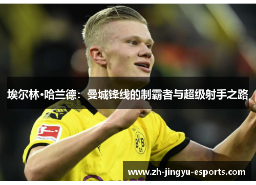 埃尔林·哈兰德:曼城锋线的制霸者与超级射手之路 埃尔林·哈兰德:曼城锋线的制霸者与超级射手之路